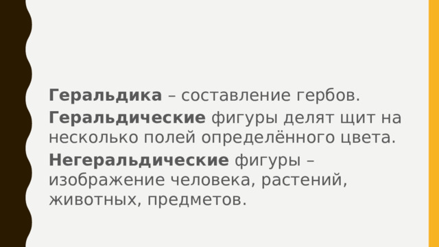Геральдика – составление гербов. Геральдические фигуры делят щит на несколько полей определённого цвета. Негеральдические фигуры – изображение человека, растений, животных, предметов.