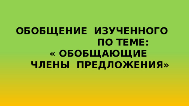 ОБОБЩЕНИЕ ИЗУЧЕННОГО  ПО ТЕМЕ: « ОБОБЩАЮЩИЕ  ЧЛЕНЫ ПРЕДЛОЖЕНИЯ»