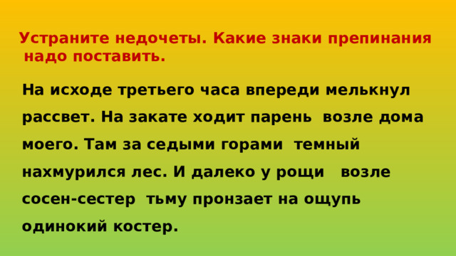 Устраните недочеты. Какие знаки препинания  надо поставить.    На исходе третьего часа впереди мелькнул рассвет. На закате ходит парень возле дома моего. Там за седыми горами темный нахмурился лес. И далеко у рощи возле сосен-сестер тьму пронзает на ощупь одинокий костер.