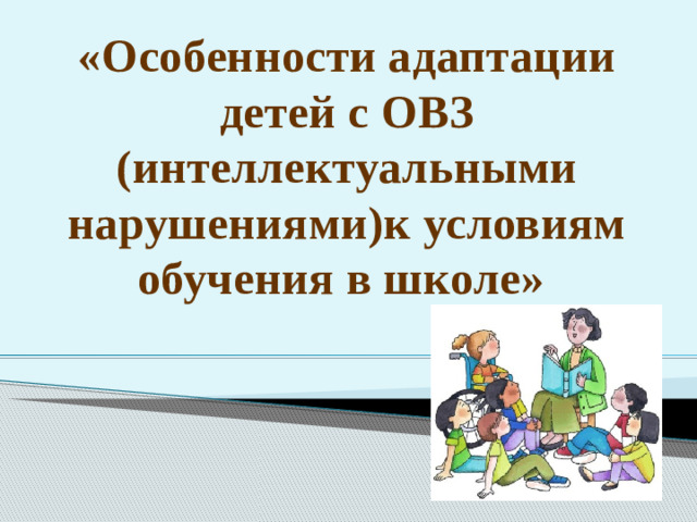 «Особенности адаптации детей с ОВЗ (интеллектуальными нарушениями)к условиям обучения в школе»