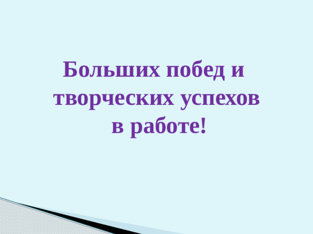 Больших побед и  творческих успехов  в работе!