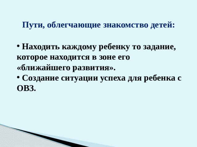 Пути, облегчающие знакомство детей:  Находить каждому ребенку то задание, которое находится в зоне его «ближайшего развития».  Создание ситуации успеха для ребенка с ОВЗ.