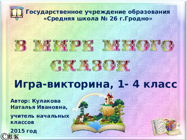 Государственное учреждение образования «Средняя школа № 26 г.Гродно» Игра-викторина, 1- 4 класс Автор: Кулакова Наталья Ивановна, учитель начальных классов 2015 год