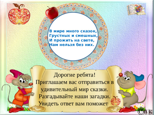 Сказки просят:   А сейчас   Вы, друзья,   Узнайте нас! Сказки просят:   А сейчас   Вы, друзья,   Узнайте нас! В мире много сказок,   Грустных и смешных,   И прожить на свете,   Нам нельзя без них.    Дорогие ребята! Приглашаем вас отправиться в удивительный мир сказки. Разгадывайте наши загадки. Увидеть ответ вам поможет