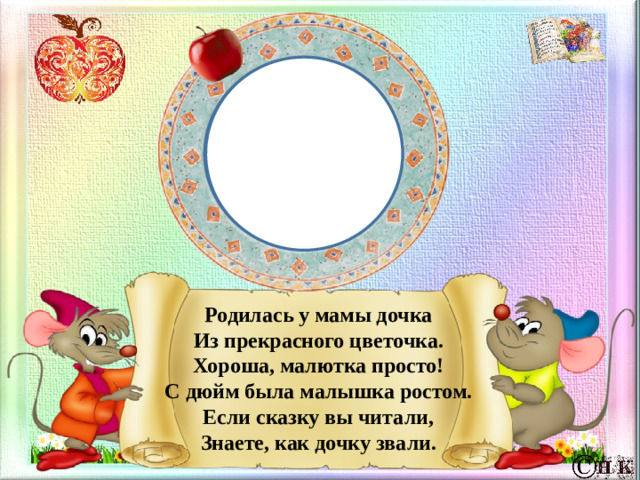 Родилась у мамы дочка  Из прекрасного цветочка.  Хороша, малютка просто!  С дюйм была малышка ростом.  Если сказку вы читали,  Знаете, как дочку звали.