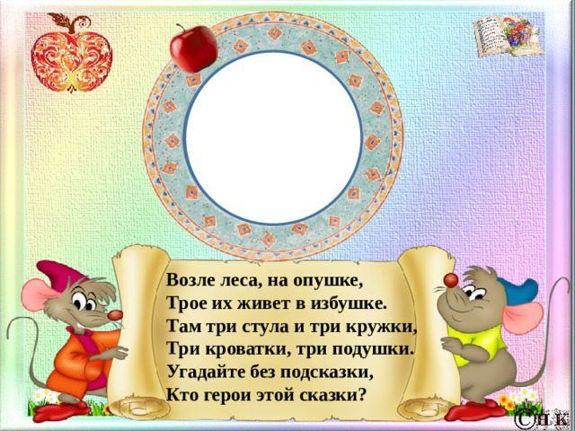 Возле леса, на опушке,  Трое их живет в избушке.  Там три стула и три кружки,  Три кроватки, три подушки.  Угадайте без подсказки,  Кто герои этой сказки?