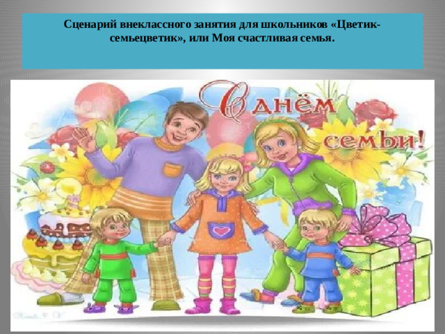 Сценарий внеклассного занятия для школьников «Цветик- семьецветик», или Моя счастливая семья.