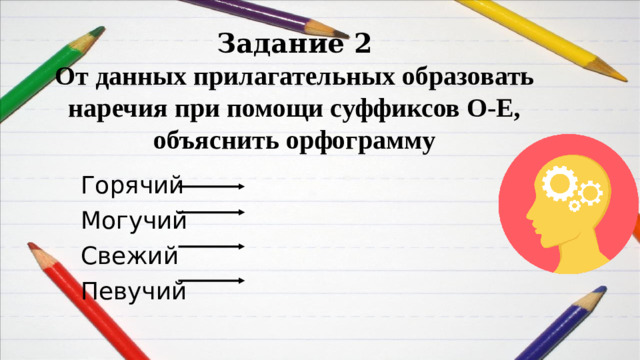 Задание 2  От данных прилагательных образовать наречия при помощи суффиксов О-Е, объяснить орфограмму Горячий Могучий Свежий Певучий