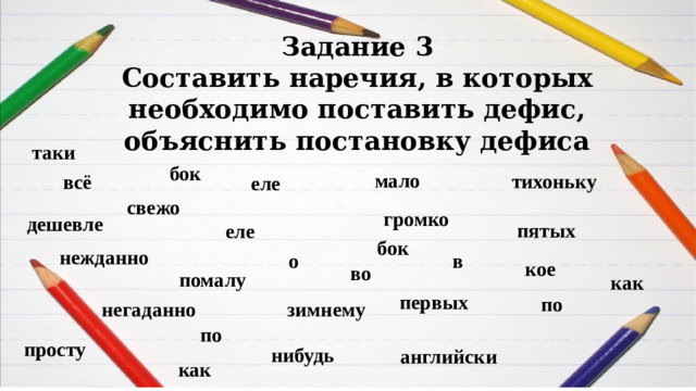 Задание 3  Составить наречия, в которых необходимо поставить дефис, объяснить постановку дефиса таки бок мало тихоньку всё еле свежо громко дешевле пятых еле бок нежданно в о кое во помалу как первых по негаданно зимнему по просту нибудь английски как