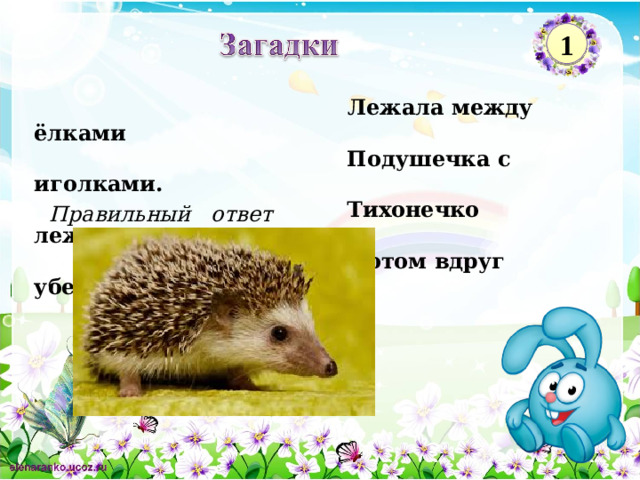 1  Лежала между ёлками  Подушечка с иголками.  Тихонечко лежала,  Потом вдруг убежала. Правильный ответ    2