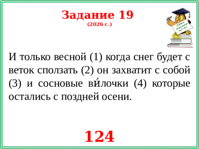 Задание 19 (2026 г.) И только весной (1) когда снег будет с веток сползать (2) он захватит с собой (3) и сосновые ви́лочки (4) которые остались с поздней осени. 124
