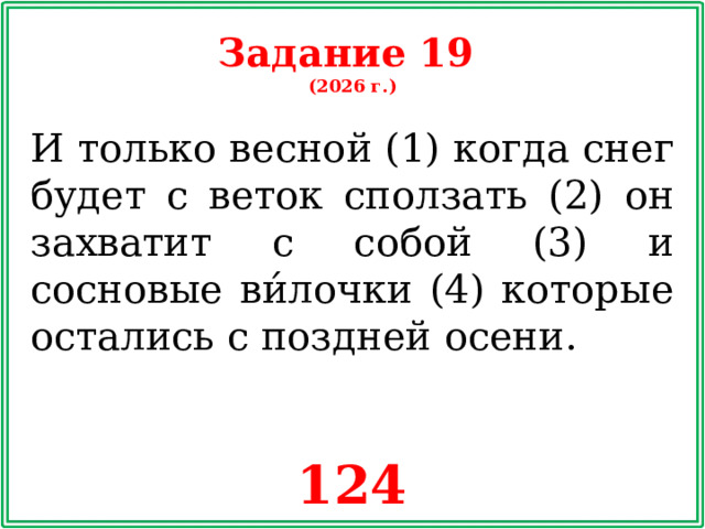 Задание 19 (2026 г.) И только весной (1) когда снег будет с веток сползать (2) он захватит с собой (3) и сосновые ви́лочки (4) которые остались с поздней осени. 124