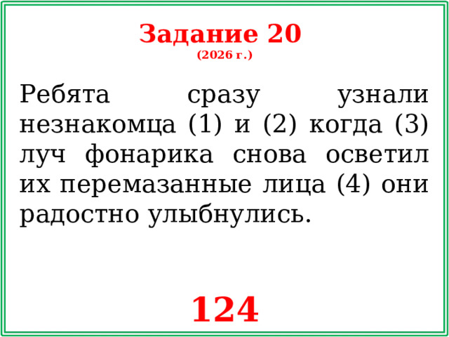 Задание 20 (2026 г.) Ребята сразу узнали незнакомца (1) и (2) когда (3) луч фонарика снова осветил их перемазанные лица (4) они радостно улыбнулись. 124