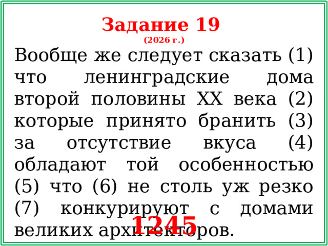 Задание 19 (2026 г.) Вообще же следует сказать (1) что ленинградские дома второй половины XX века (2) которые принято бранить (3) за отсутствие вкуса (4) обладают той особенностью (5) что (6) не столь уж резко (7) конкурируют с домами великих архитекторов. 1245