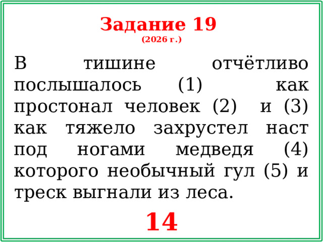 Задание 19 (2026 г.) В тишине отчётливо послышалось (1) как простонал человек (2) и (3) как тяжело захрустел наст под ногами медведя (4) которого необычный гул (5) и треск выгнали из леса. 14