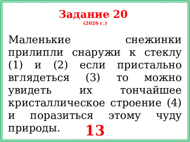 Задание 20 (2026 г.) Маленькие снежинки прилипли снаружи к стеклу (1) и (2) если пристально вглядеться (3) то можно увидеть их тончайшее кристаллическое строение (4) и поразиться этому чуду природы. 13