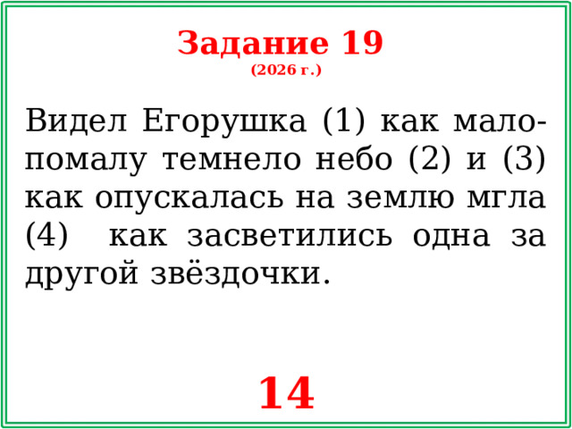 Задание 19 (2026 г.) Видел Егорушка (1) как мало-помалу темнело небо (2) и (3) как опускалась на землю мгла (4) как засветились одна за другой звёздочки. 14