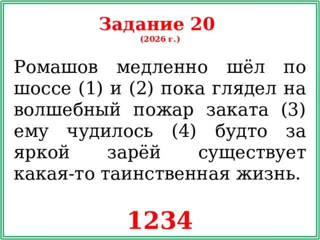 Задание 20 (2026 г.) Ромашов медленно шёл по шоссе (1) и (2) пока глядел на волшебный пожар заката (3) ему чудилось (4) будто за яркой зарёй существует какая-то таинственная жизнь. 1234