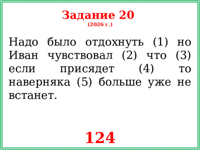 Задание 20 (2026 г.) Надо было отдохнуть (1) но Иван чувствовал (2) что (3) если присядет (4) то наверняка (5) больше уже не встанет. 124
