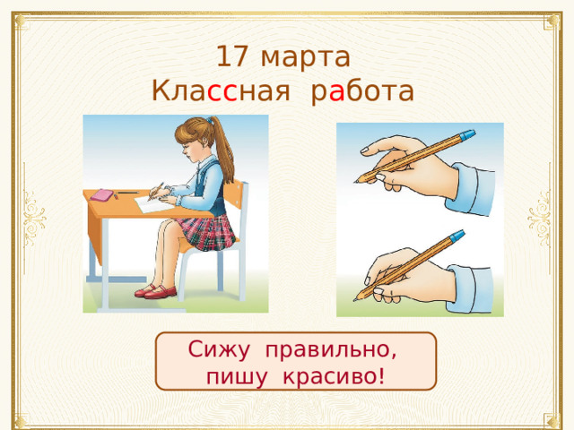 17 марта Кла сс ная р а бота Сижу правильно, пишу красиво!