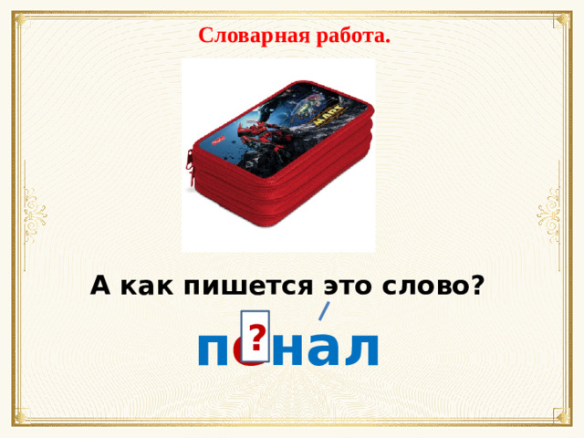 Словарная работа. А как пишется это слово? п е нал  ?