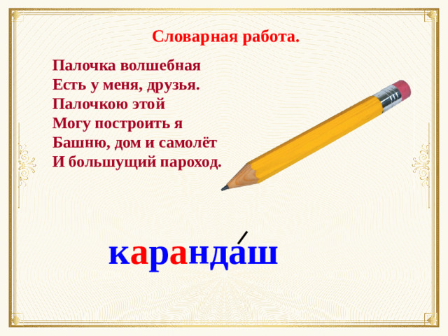 Словарная работа. Палочка волшебная Есть у меня, друзья. Палочкою этой Могу построить я Башню, дом и самолёт И большущий пароход. к а р а ндаш