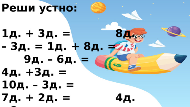 Реши устно:  1д. + 3д. = 8д. – 3д. = 1д. + 8д. = 9д. – 6д. = 4д. +3д. = 10д. – 3д. = 7д. + 2д. = 4д. – 2д. = 8д. + 2д. = 7д. – 3д. =