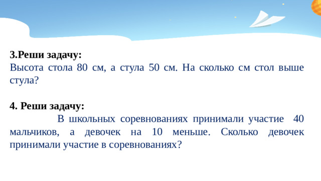3.Реши задачу: Высота стола 80 см, а стула 50 см. На сколько см стол выше стула? 4. Реши задачу:  В школьных соревнованиях принимали участие 40 мальчиков, а девочек на 10 меньше. Сколько девочек принимали участие в соревнованиях?