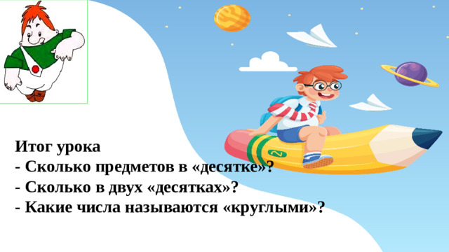 Итог урока  - Сколько предметов в «десятке»?  - Сколько в двух «десятках»?  - Какие числа называются «круглыми»?