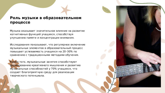 Роль музыки в образовательном процессе Музыка оказывает значительное влияние на развитие когнитивных функций учащихся, способствуя улучшению памяти и концентрации внимания. Исследования показывают, что регулярное включение музыкальных элементов в образовательный процесс повышает успеваемость учащихся на 20–30% по сравнению с традиционными методами обучения. Кроме того, музыкальные занятия способствуют формированию креативного мышления и развитию музыкальных способностей у 70% учащихся, что создает благоприятную среду для реализации творческого потенциала.