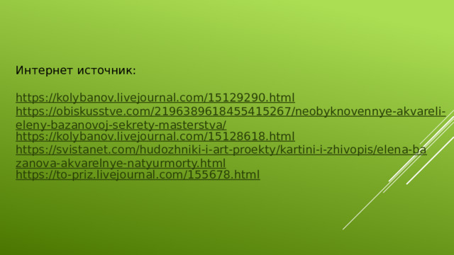 Интернет источник: https://kolybanov.livejournal.com/15129290.html https://obiskusstve.com/2196389618455415267/neobyknovennye-akvareli-eleny-bazanovoj-sekrety-masterstva/ https://kolybanov.livejournal.com/15128618.html https://svistanet.com/hudozhniki-i-art-proekty/kartini-i-zhivopis/elena-bazanova-akvarelnye-natyurmorty.html https://to-priz.livejournal.com/155678.html