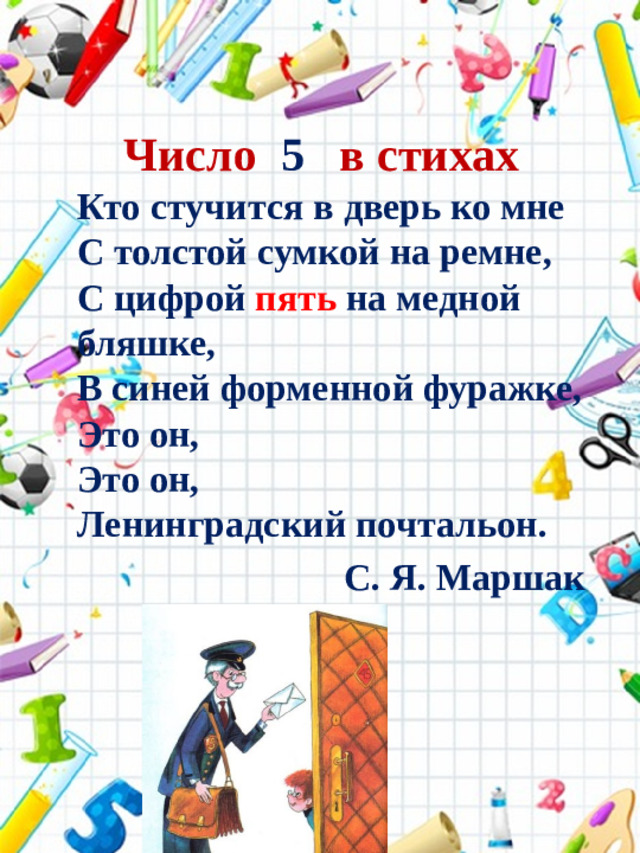 Число 5 в стихах Кто стучится в дверь ко мне  С толстой сумкой на ремне,  С цифрой пять на медной бляшке,  В синей форменной фуражке,  Это он,  Это он,  Ленинградский почтальон. С. Я. Маршак