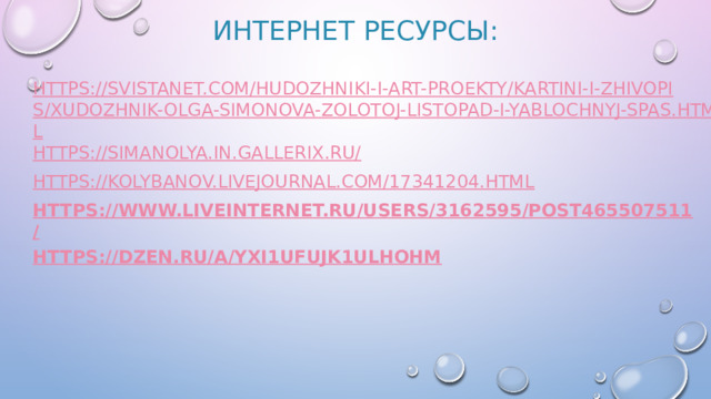 Интернет ресурсы: https://svistanet.com/hudozhniki-i-art-proekty/kartini-i-zhivopis/xudozhnik-olga-simonova-zolotoj-listopad-i-yablochnyj-spas.html https://simanolya.in.gallerix.ru/ https://kolybanov.livejournal.com/17341204.html https://www.liveinternet.ru/users/3162595/post465507511/ https://dzen.ru/a/Yxi1uFujK1ulhOHM