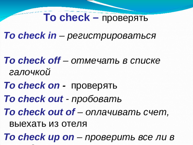 To check – проверять  To check in – регистрироваться  To check off – отмечать в списке галочкой To check on - проверять To check out - пробовать To check out  of  – оплачивать счет, выехать из отеля  To check up on – проверить все ли в порядке