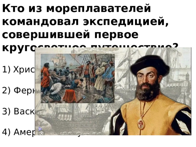 Кто из мореплавателей командовал экспедицией, совершившей первое кругосветное путешествие? Христофор Колумб   2) Фернан Магеллан   3) Васко да Гама   4) Америго Веспуччи