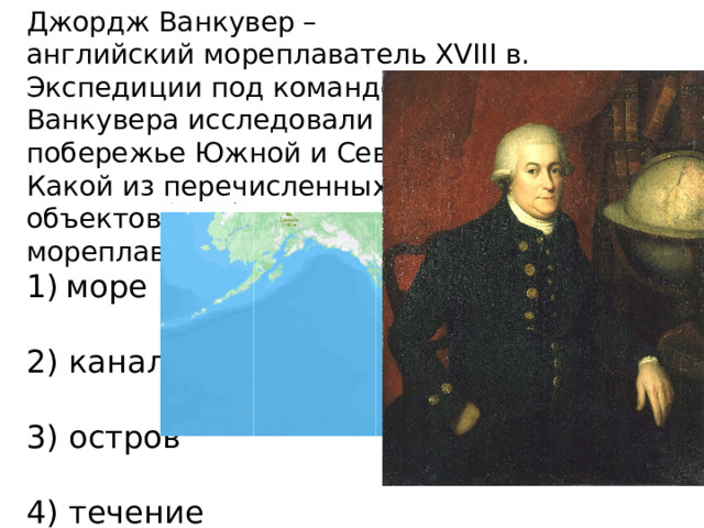 Джордж Ванкувер –  английский мореплаватель XVIII в. Экспедиции под командованием Дж. Ванкувера исследовали тихоокеанское побережье Южной и Северной Америки. Какой из перечисленных географических объектов назван в честь этого мореплавателя? море   2) канал   3) остров   4) течение
