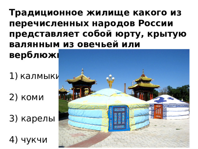 Традиционное жилище какого из перечисленных народов России представляет собой юрту, крытую валянным из овечьей или верблюжьей шерсти войлоком? калмыки   2) коми   3) карелы   4) чукчи