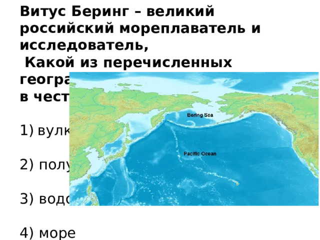 Витус Беринг – великий российский мореплаватель и исследователь,  Какой из перечисленных географических объектов назван в честь В. Беринга? вулкан   2) полуостров   3) водопад   4) море