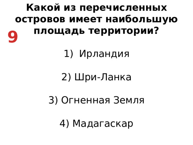 Какой из перечисленных островов имеет наибольшую площадь территории? Ирландия   2) Шри-Ланка   3) Огненная Земля   4) Мадагаскар 9