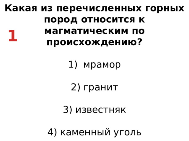 Какая из перечисленных горных пород относится к магматическим по происхождению? мрамор   2) гранит   3) известняк   4) каменный уголь 1