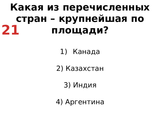 Какая из перечисленных стран – крупнейшая по площади? Канада   2) Казахстан   3) Индия   4) Аргентина 21