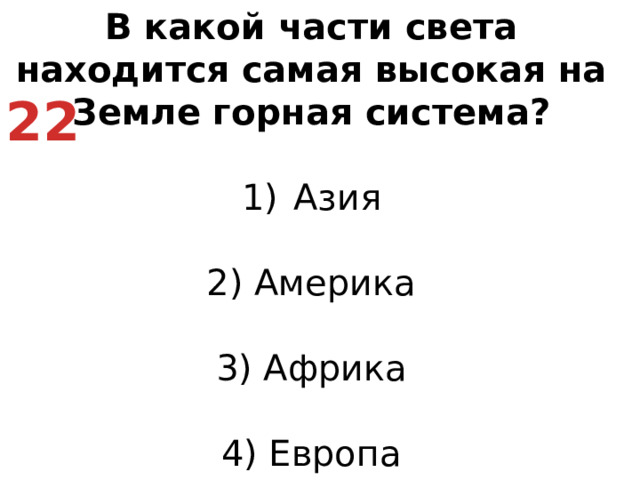 В какой части света находится самая высокая на Земле горная система? Азия   2) Америка   3) Африка   4) Европа 22