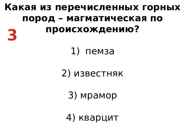 Какая из перечисленных горных пород – магматическая по происхождению? пемза   2) известняк   3) мрамор   4) кварцит 3