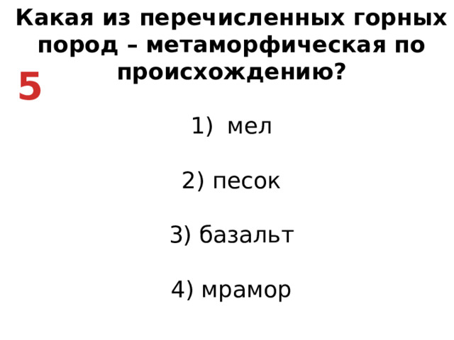 Какая из перечисленных горных пород – метаморфическая по происхождению? мел   2) песок   3) базальт   4) мрамор 5