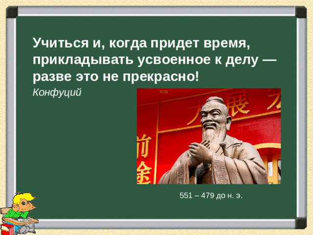 Учиться и, когда придет время, прикладывать усвоенное к делу — разве это не прекрасно! Конфуций  551 – 479 до н. э.