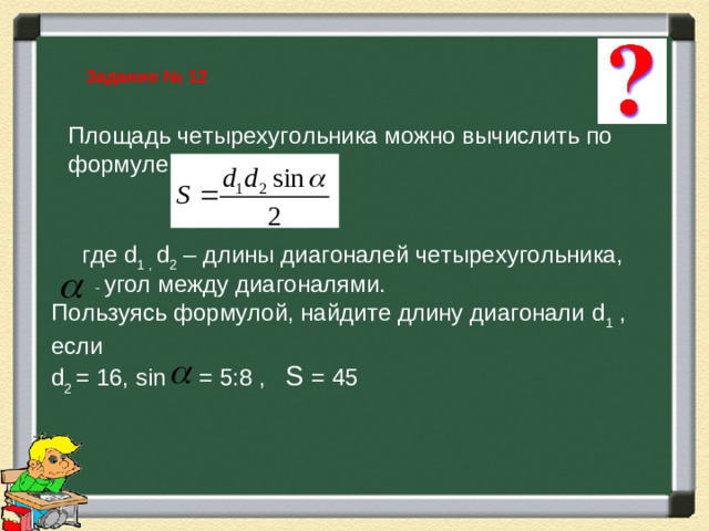 Задание № 12 Площадь четырехугольника можно вычислить по формуле где d 1 , d 2 – длины диагоналей четырехугольника,  - угол между диагоналями. Пользуясь формулой, найдите длину диагонали d 1 , если d 2 = 16 , sin = 5:8 , S = 45