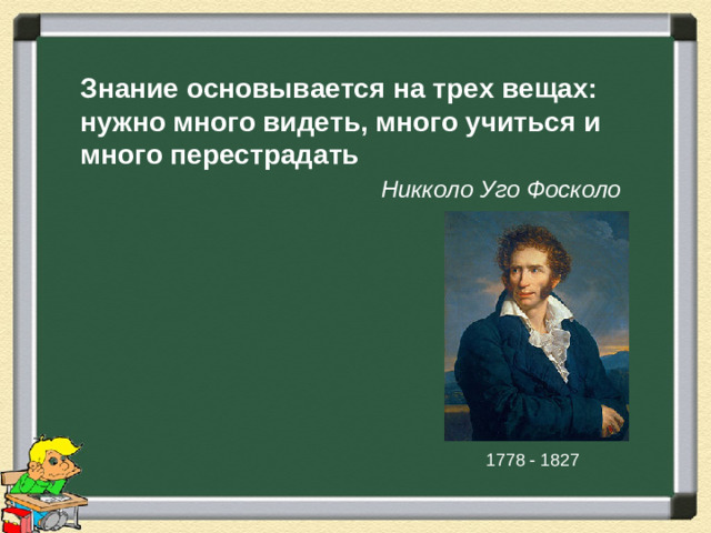 Знание основывается на трех вещах: нужно много видеть, много учиться и много перестрадать  Никколо  Уго  Фосколо 1778 - 1827