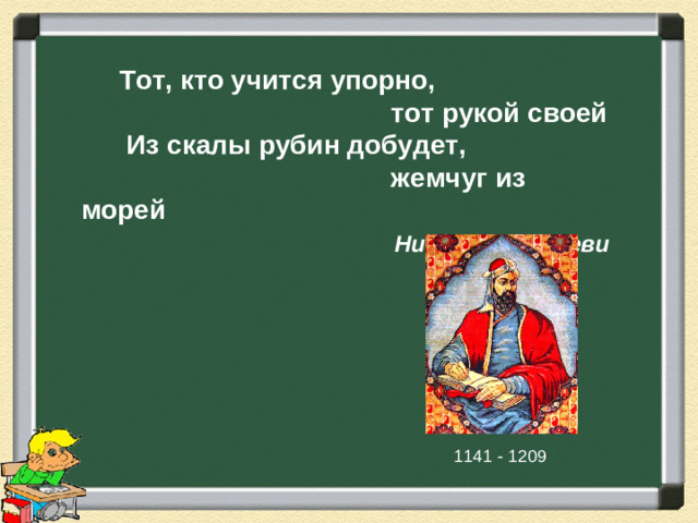 Тот, кто учится упорно,  тот рукой своей  Из скалы рубин добудет,  жемчуг из морей Низами Гянджеви  1141 - 1209