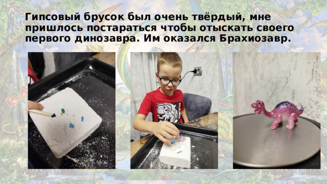 Гипсовый брусок был очень твёрдый, мне пришлось постараться чтобы отыскать своего первого динозавра. Им оказался Брахиозавр.