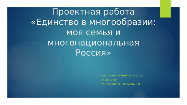 Проектная работа  «Единство в многообразии: моя семья и многонациональная Россия»  Выполнил: ученик 2А класса  Скляр Егор  Руководитель: Нечаева О.В.